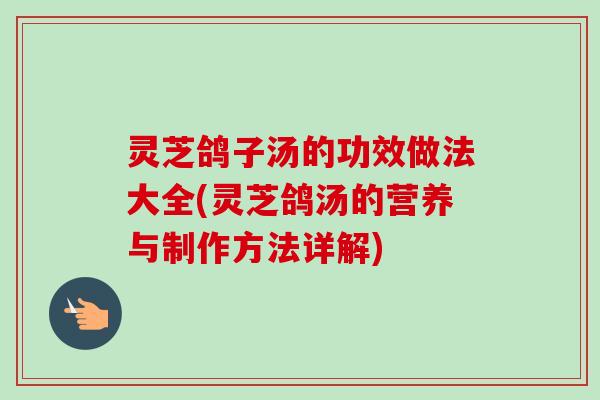 灵芝鸽子汤的功效做法大全(灵芝鸽汤的营养与制作方法详解)-第1张图片-卓越灵芝孢子粉