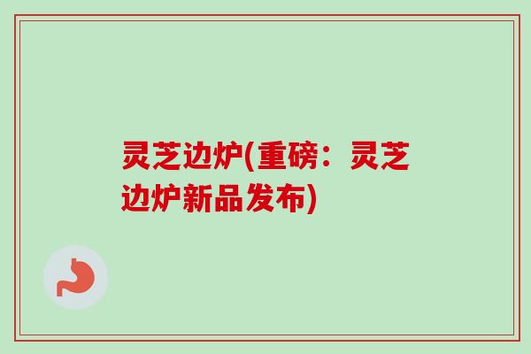 灵芝边炉(重磅:灵芝边炉新品发布)-第1张图片-卓越灵芝孢子粉 灵芝边炉(重磅:灵芝边炉新品发布)-第1张图片-卓越灵芝孢子粉