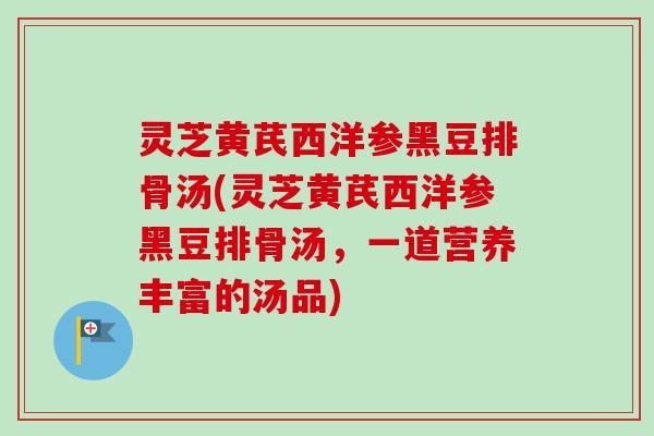 灵芝黄芪西洋参黑豆排骨汤(灵芝黄芪西洋参黑豆排骨汤,一道营养丰富的汤品)-第1张图片-卓越灵芝孢子粉 灵芝黄芪西洋参黑豆排骨汤(灵芝黄芪西洋参黑豆排骨汤,一道营养丰富的汤品)-第1张图片-卓越灵芝孢子粉