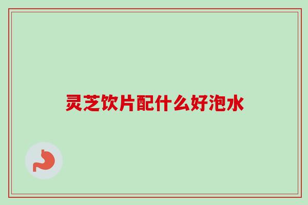 灵芝饮片配什么好泡水-第1张图片-卓越灵芝孢子粉