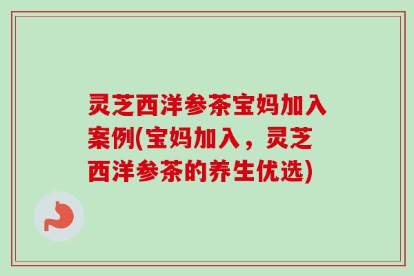 灵芝西洋参茶宝妈加入案例(宝妈加入,灵芝西洋参茶的养生优选)-第1张图片-卓越灵芝孢子粉 灵芝西洋参茶宝妈加入案例(宝妈加入,灵芝西洋参茶的养生优选)-第1张图片-卓越灵芝孢子粉