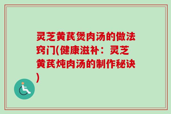 灵芝黄芪煲肉汤的做法窍门(健康滋补：灵芝黄芪炖肉汤的制作秘诀)-第1张图片-卓越灵芝孢子粉