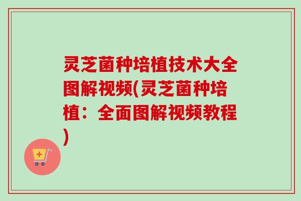 灵芝菌种培植技术大全图解视频(灵芝菌种培植：全面图解视频教程)-第1张图片-卓越灵芝孢子粉