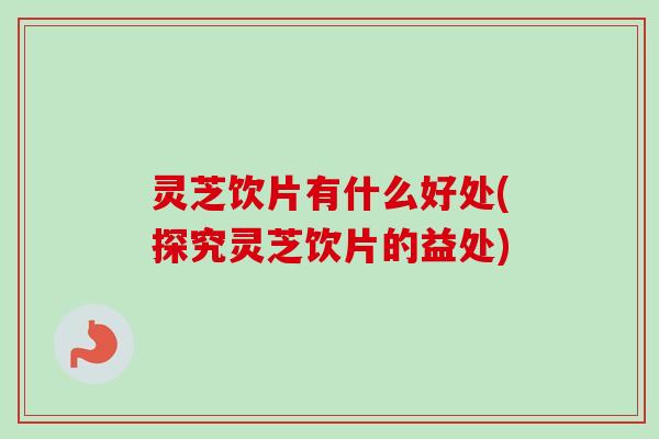 灵芝饮片有什么好处(探究灵芝饮片的益处)-第1张图片-卓越灵芝孢子粉