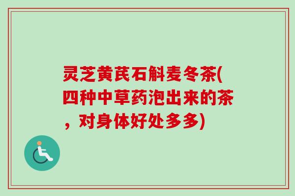 灵芝黄芪石斛麦冬茶(四种中草药泡出来的茶,对身体好处多多)-第1张图片-卓越灵芝孢子粉 灵芝黄芪石斛麦冬茶(四种中草药泡出来的茶,对身体好处多多)-第1张图片-卓越灵芝孢子粉