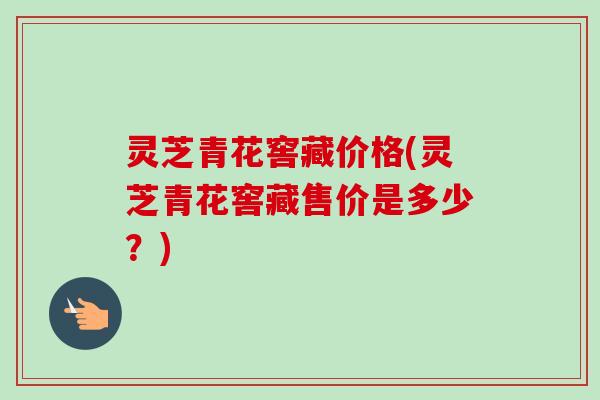 灵芝青花窖藏价格(灵芝青花窖藏售价是多少?)-第1张图片-卓越灵芝孢子粉 灵芝青花窖藏价格(灵芝青花窖藏售价是多少?)-第1张图片-卓越灵芝孢子粉