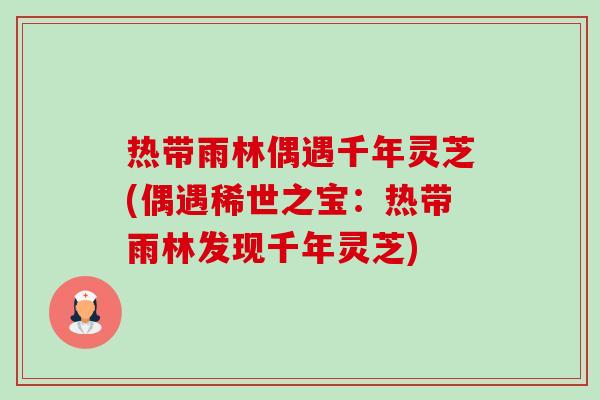 热带雨林偶遇千年灵芝(偶遇稀世之宝:热带雨林发现千年灵芝)-第1张图片-卓越灵芝孢子粉 热带雨林偶遇千年灵芝(偶遇稀世之宝:热带雨林发现千年灵芝)-第1张图片-卓越灵芝孢子粉