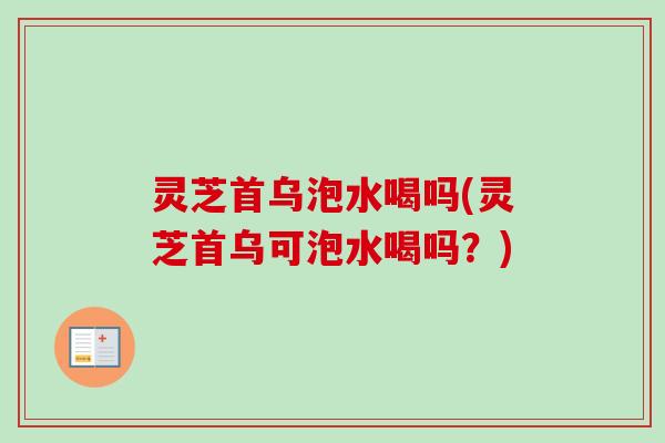 灵芝首乌泡水喝吗(灵芝首乌可泡水喝吗?)-第1张图片-卓越灵芝孢子粉 灵芝首乌泡水喝吗(灵芝首乌可泡水喝吗?)-第1张图片-卓越灵芝孢子粉