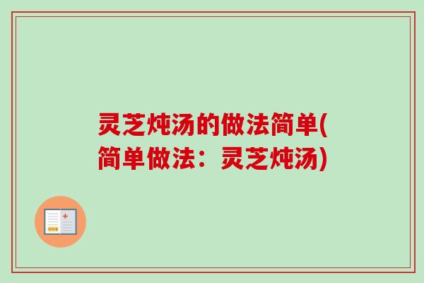 灵芝炖汤的做法简单(简单做法:灵芝炖汤)-第1张图片-卓越灵芝孢子粉 灵芝炖汤的做法简单(简单做法:灵芝炖汤)-第1张图片-卓越灵芝孢子粉