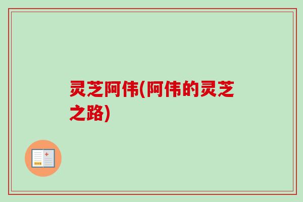 灵芝阿伟(阿伟的灵芝之路)-第1张图片-卓越灵芝孢子粉