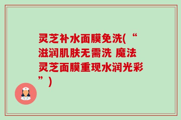 灵芝补水面膜免洗(“滋润肌肤无需洗 魔法灵芝面膜重现水润光彩”)-第1张图片-卓越灵芝孢子粉 灵芝补水面膜免洗(“滋润肌肤无需洗 魔法灵芝面膜重现水润光彩”)-第1张图片-卓越灵芝孢子粉