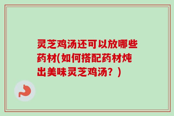 灵芝鸡汤还可以放哪些药材(如何搭配药材炖出美味灵芝鸡汤？)-第1张图片-卓越灵芝孢子粉