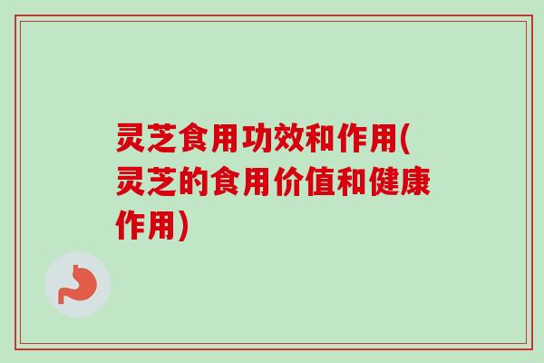 灵芝食用功效和作用(灵芝的食用价值和健康作用)-第1张图片-卓越灵芝孢子粉 灵芝食用功效和作用(灵芝的食用价值和健康作用)-第1张图片-卓越灵芝孢子粉