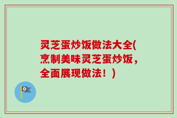 灵芝蛋炒饭做法大全(烹制美味灵芝蛋炒饭,全面展现做法!)-第1张图片-卓越灵芝孢子粉 灵芝蛋炒饭做法大全(烹制美味灵芝蛋炒饭,全面展现做法!)-第1张图片-卓越灵芝孢子粉