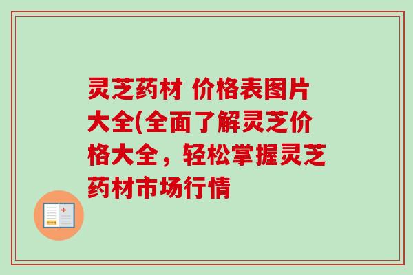 灵芝药材 价格表图片大全(全面了解灵芝价格大全，轻松掌握灵芝药材市场行情-第1张图片-卓越灵芝孢子粉