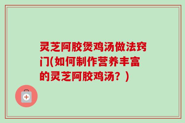 灵芝阿胶煲鸡汤做法窍门(如何制作营养丰富的灵芝阿胶鸡汤？)-第1张图片-卓越灵芝孢子粉