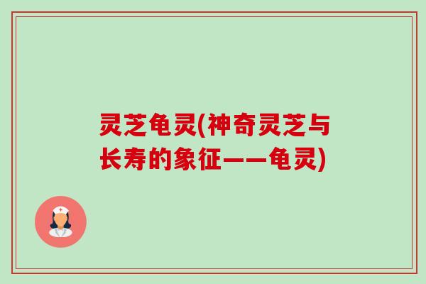 灵芝龟灵(神奇灵芝与长寿的象征——龟灵)-第1张图片-卓越灵芝孢子粉 灵芝龟灵(神奇灵芝与长寿的象征——龟灵)-第1张图片-卓越灵芝孢子粉