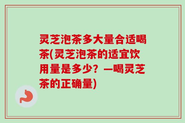 灵芝泡茶多大量合适喝茶(灵芝泡茶的适宜饮用量是多少？—喝灵芝茶的正确量)-第1张图片-卓越灵芝孢子粉
