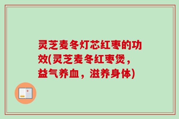 灵芝麦冬灯芯红枣的功效(灵芝麦冬红枣煲,益气养血,滋养身体)-第1张图片-卓越灵芝孢子粉 灵芝麦冬灯芯红枣的功效(灵芝麦冬红枣煲,益气养血,滋养身体)-第1张图片-卓越灵芝孢子粉