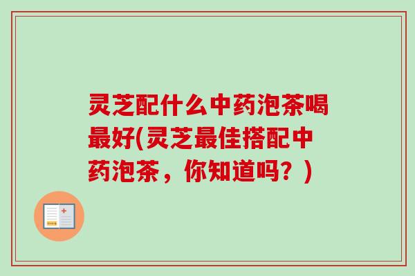 灵芝配什么中药泡茶喝最好(灵芝最佳搭配中药泡茶,你知道吗?)-第1张图片-卓越灵芝孢子粉 灵芝配什么中药泡茶喝最好(灵芝最佳搭配中药泡茶,你知道吗?)-第1张图片-卓越灵芝孢子粉