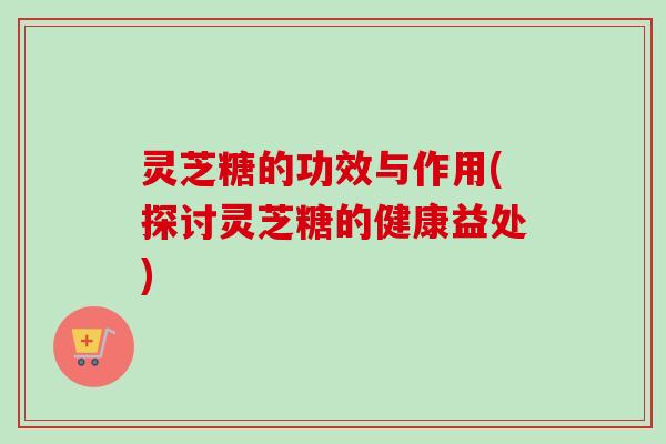 灵芝糖的功效与作用(探讨灵芝糖的健康益处)-第1张图片-卓越灵芝孢子粉