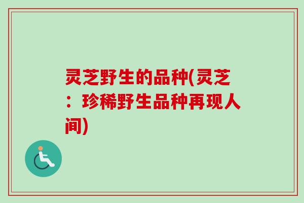 灵芝野生的品种(灵芝:珍稀野生品种再现人间)-第1张图片-卓越灵芝孢子粉 灵芝野生的品种(灵芝:珍稀野生品种再现人间)-第1张图片-卓越灵芝孢子粉