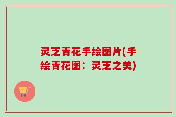 灵芝青花手绘图片(手绘青花图:灵芝之美)-第1张图片-卓越灵芝孢子粉 灵芝青花手绘图片(手绘青花图:灵芝之美)-第1张图片-卓越灵芝孢子粉