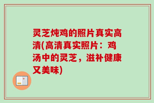 灵芝炖鸡的照片真实高清(高清真实照片：鸡汤中的灵芝，滋补健康又美味)-第1张图片-卓越灵芝孢子粉