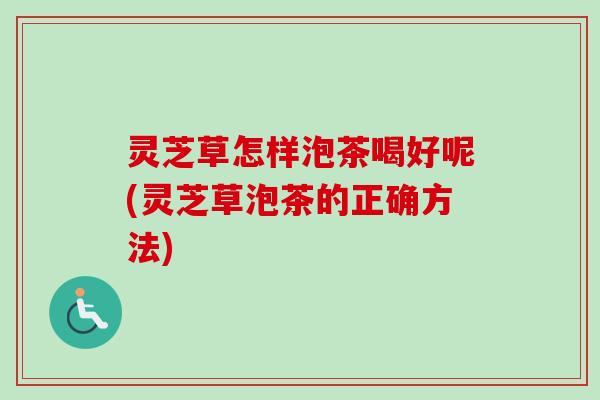灵芝草怎样泡茶喝好呢(灵芝草泡茶的正确方法)-第1张图片-卓越灵芝孢子粉