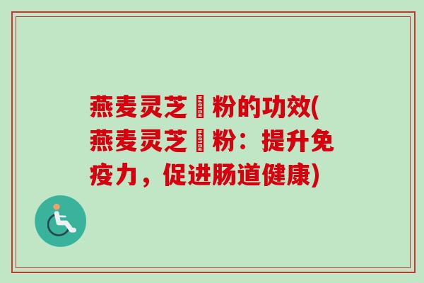 燕麦灵芝箘粉的功效(燕麦灵芝箘粉：提升免疫力，促进肠道健康)-第1张图片-卓越灵芝孢子粉