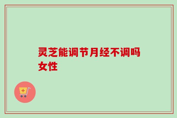 灵芝能调节月经不调吗女性-第1张图片-卓越灵芝孢子粉 灵芝能调节月经不调吗女性-第1张图片-卓越灵芝孢子粉