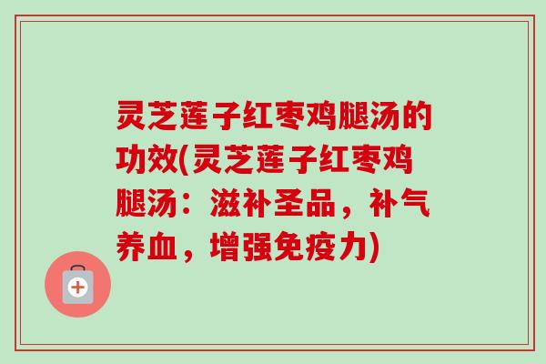 灵芝莲子红枣鸡腿汤的功效(灵芝莲子红枣鸡腿汤:滋补圣品,补气养血,增强免疫力)-第1张图片-卓越灵芝孢子粉 灵芝莲子红枣鸡腿汤的功效(灵芝莲子红枣鸡腿汤:滋补圣品,补气养血,增强免疫力)-第1张图片-卓越灵芝孢子粉