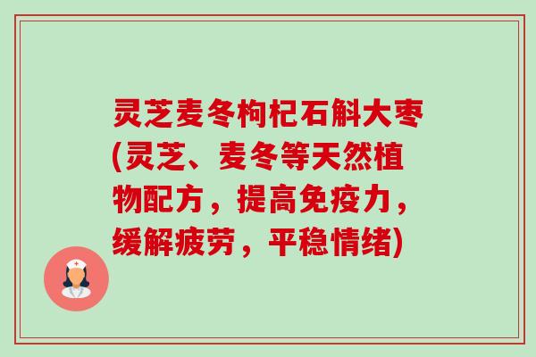 灵芝麦冬枸杞石斛大枣(灵芝、麦冬等天然植物配方，提高免疫力，缓解疲劳，平稳情绪)-第1张图片-卓越灵芝孢子粉