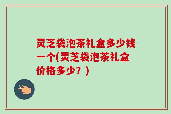 灵芝袋泡茶礼盒多少钱一个(灵芝袋泡茶礼盒价格多少?)-第1张图片-卓越灵芝孢子粉 灵芝袋泡茶礼盒多少钱一个(灵芝袋泡茶礼盒价格多少?)-第1张图片-卓越灵芝孢子粉