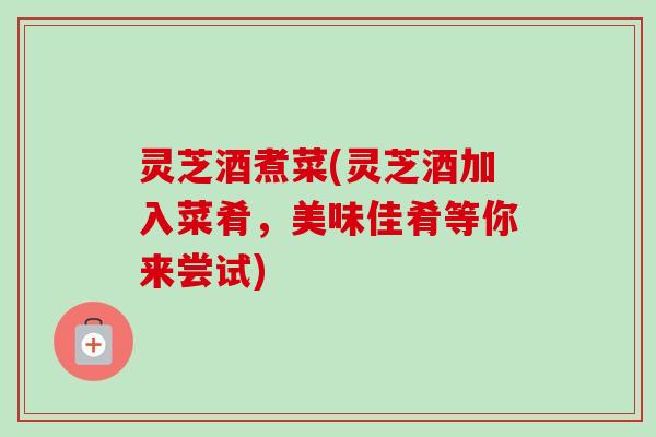 灵芝酒煮菜(灵芝酒加入菜肴,美味佳肴等你来尝试)-第1张图片-卓越灵芝孢子粉 灵芝酒煮菜(灵芝酒加入菜肴,美味佳肴等你来尝试)-第1张图片-卓越灵芝孢子粉