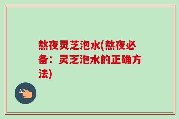 熬夜灵芝泡水(熬夜必备：灵芝泡水的正确方法)-第1张图片-卓越灵芝孢子粉