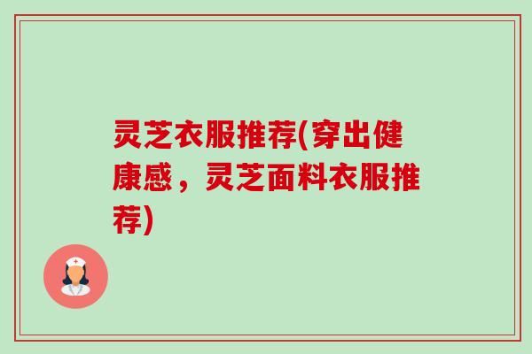 灵芝衣服推荐(穿出健康感，灵芝面料衣服推荐)-第1张图片-卓越灵芝孢子粉