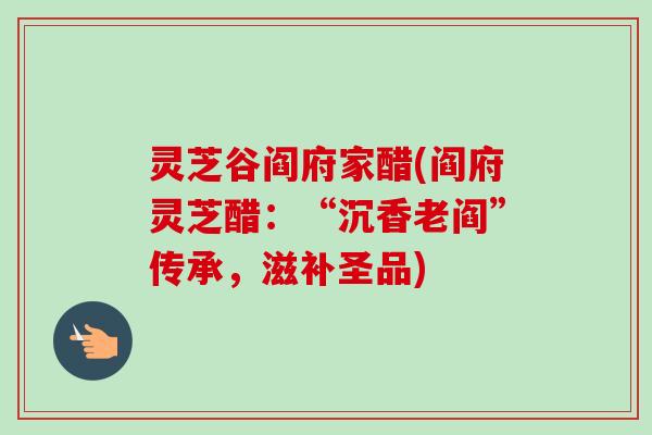 灵芝谷阎府家醋(阎府灵芝醋：“沉香老阎”传承，滋补圣品)-第1张图片-卓越灵芝孢子粉