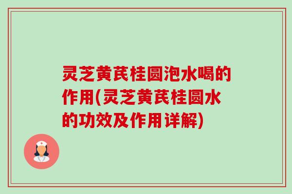 灵芝黄芪桂圆泡水喝的作用(灵芝黄芪桂圆水的功效及作用详解)-第1张图片-卓越灵芝孢子粉