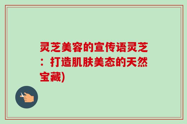 灵芝美容的宣传语灵芝:打造肌肤美态的天然宝藏)-第1张图片-卓越灵芝孢子粉 灵芝美容的宣传语灵芝:打造肌肤美态的天然宝藏)-第1张图片-卓越灵芝孢子粉