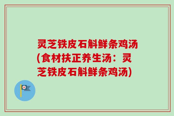 灵芝铁皮石斛鲜条鸡汤(食材扶正养生汤：灵芝铁皮石斛鲜条鸡汤)-第1张图片-卓越灵芝孢子粉