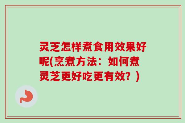 灵芝怎样煮食用效果好呢(烹煮方法:如何煮灵芝更好吃更有效?)-第1张图片-卓越灵芝孢子粉 灵芝怎样煮食用效果好呢(烹煮方法:如何煮灵芝更好吃更有效?)-第1张图片-卓越灵芝孢子粉