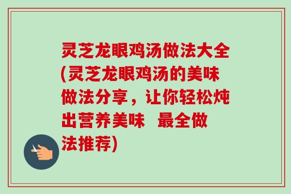 灵芝龙眼鸡汤做法大全(灵芝龙眼鸡汤的美味做法分享，让你轻松炖出营养美味  最全做法推荐)-第1张图片-卓越灵芝孢子粉