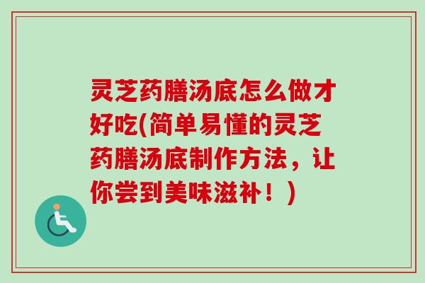 灵芝药膳汤底怎么做才好吃(简单易懂的灵芝药膳汤底制作方法，让你尝到美味滋补！)-第1张图片-卓越灵芝孢子粉