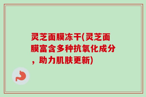 灵芝面膜冻干(灵芝面膜富含多种抗氧化成分,助力肌肤更新)-第1张图片-卓越灵芝孢子粉 灵芝面膜冻干(灵芝面膜富含多种抗氧化成分,助力肌肤更新)-第1张图片-卓越灵芝孢子粉