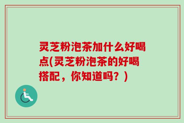 灵芝粉泡茶加什么好喝点(灵芝粉泡茶的好喝搭配，你知道吗？)-第1张图片-卓越灵芝孢子粉