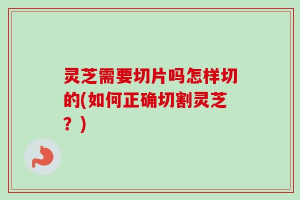 灵芝需要切片吗怎样切的(如何正确切割灵芝?)-第1张图片-卓越灵芝孢子粉 灵芝需要切片吗怎样切的(如何正确切割灵芝?)-第1张图片-卓越灵芝孢子粉