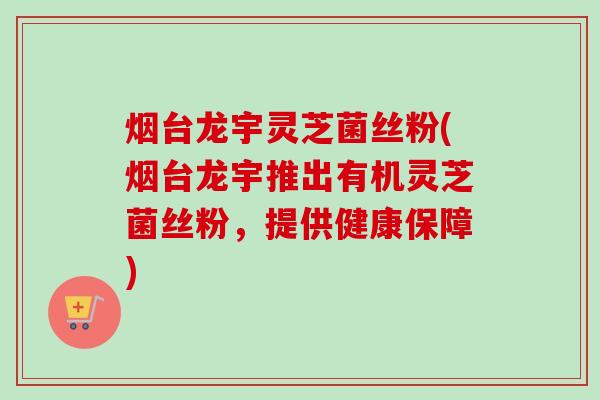 烟台龙宇灵芝菌丝粉(烟台龙宇推出有机灵芝菌丝粉,提供健康保障)-第1张图片-卓越灵芝孢子粉 烟台龙宇灵芝菌丝粉(烟台龙宇推出有机灵芝菌丝粉,提供健康保障)-第1张图片-卓越灵芝孢子粉