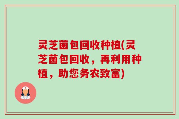 灵芝菌包回收种植(灵芝菌包回收,再利用种植,助您务农致富)-第1张图片-卓越灵芝孢子粉 灵芝菌包回收种植(灵芝菌包回收,再利用种植,助您务农致富)-第1张图片-卓越灵芝孢子粉