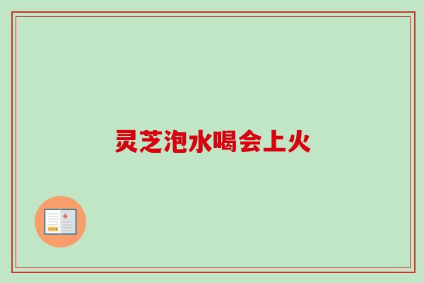 灵芝泡水喝会上火-第1张图片-卓越灵芝孢子粉